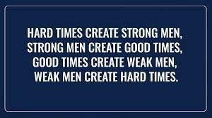 Good time make weak men Hard times create strong men ...
