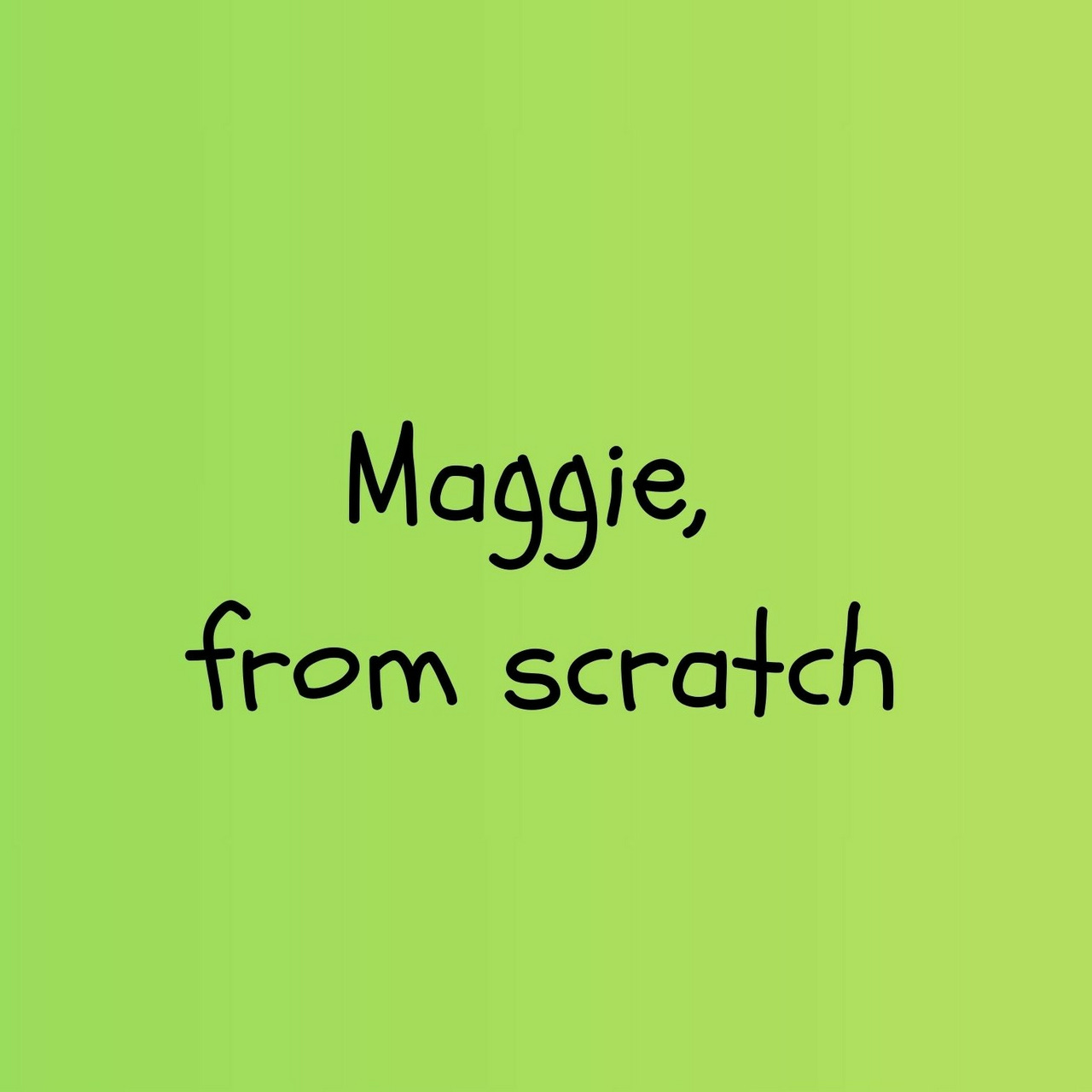 Maggie, from scratch