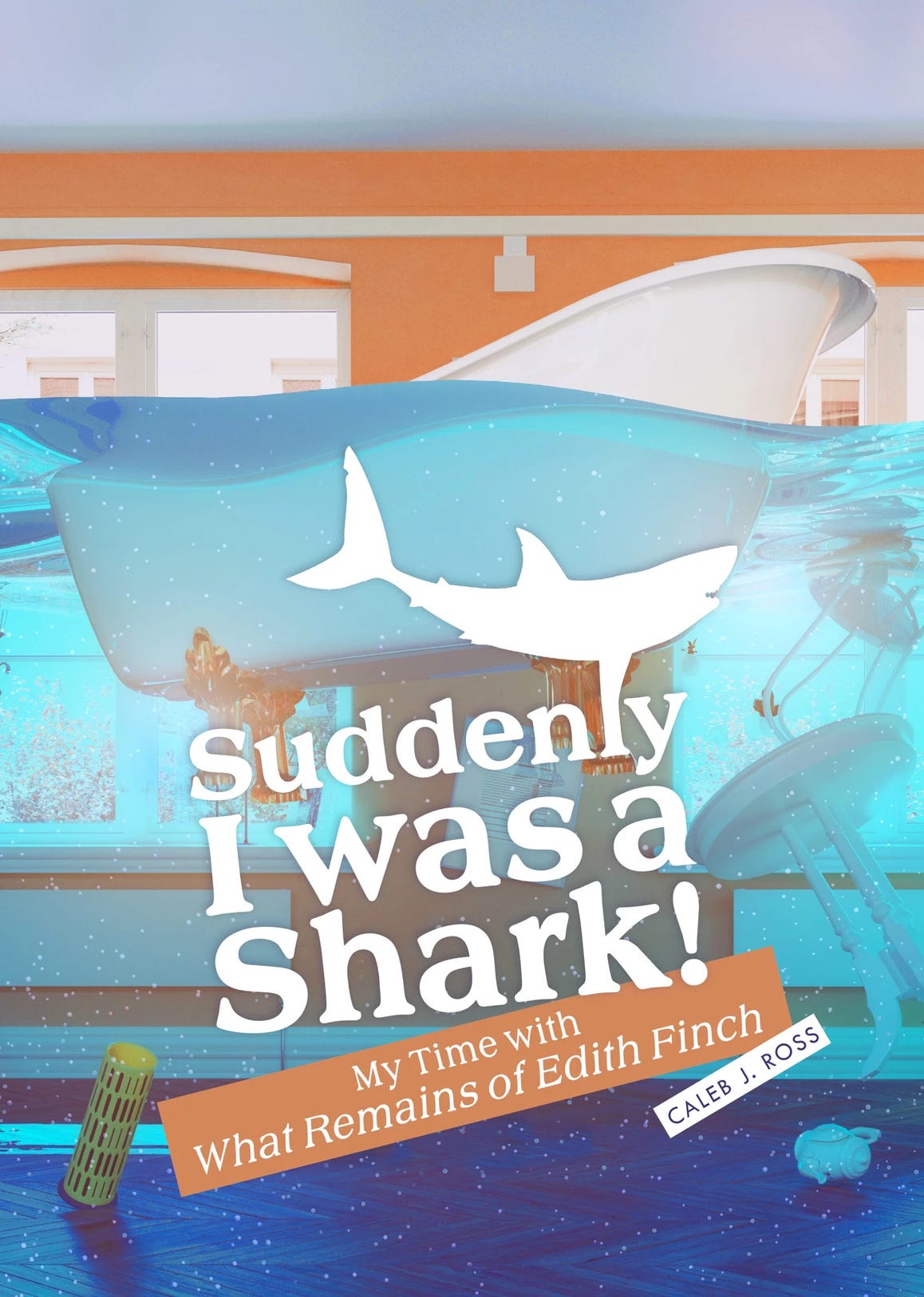 The English book cover art of Suddenly I was a Shark!: My Time With What Remains of Edith Finch" by Caleb J. Ross. The cover depicts an orange room flooded with bright blue bath water, light shining in from the submerged white-trim windows. A white, clawfoot bathtub, some furniture and dishes are also under the water. The title is slightly slanted, using a white seriffed font, and the lowercase "L" in the word "Suddenly" merges at the top into the white silhouette of a shark. This cover shares similarities with Gregory's story and Molly's story from the game. 