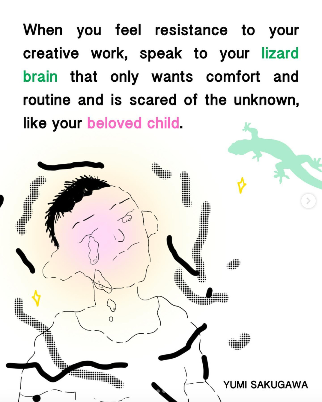 When you feel resistance to your creative work, speak to your lizard brain that only wants comfort and routine and is scared of the unknown, like your beloved child.