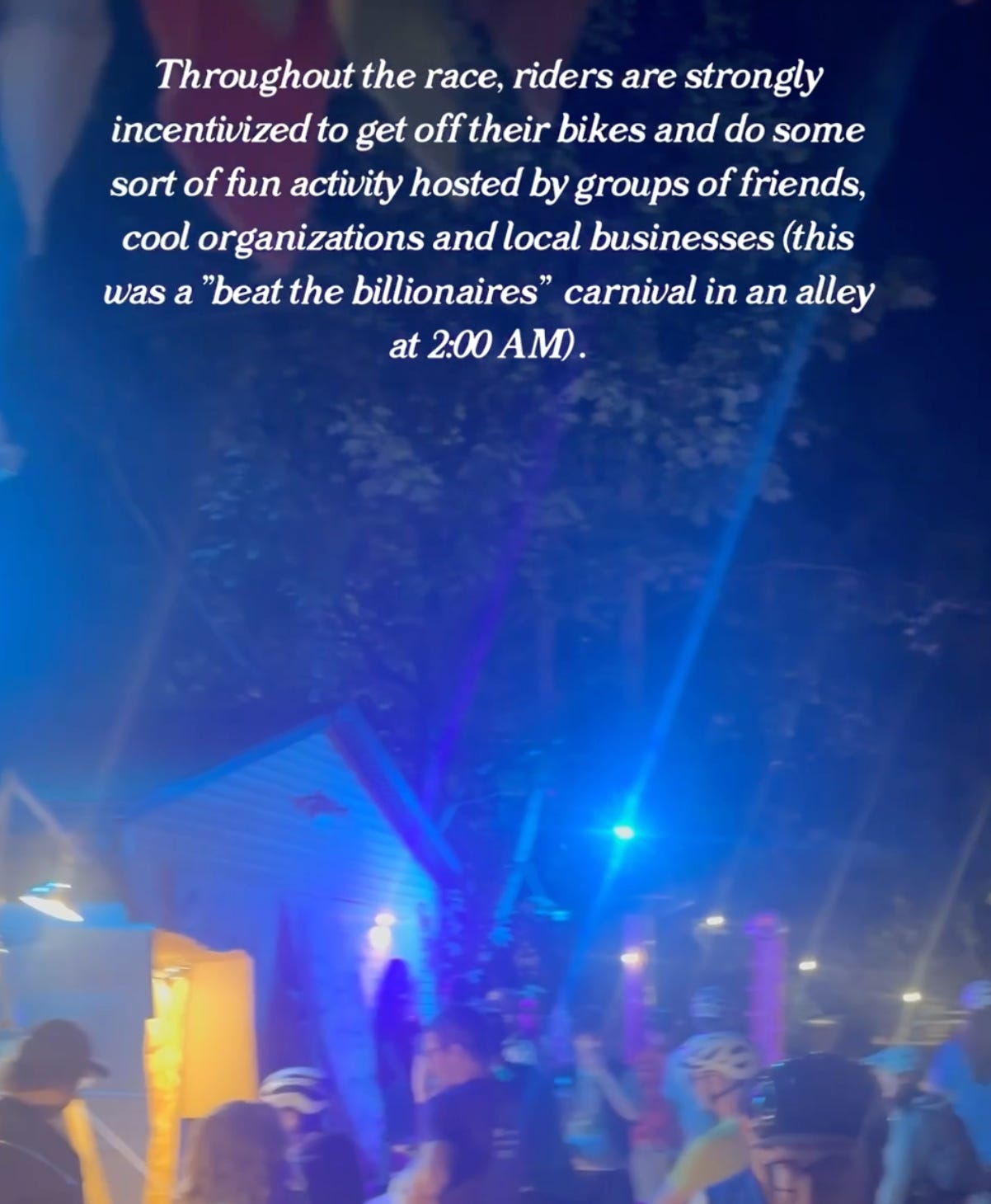 "Throughout the race, riders are strongly incentivized to get off their bikes and do so me sort of fun activity hosted by groups of friends, cool organizations and local businesses (this was a "beat the billionaires" carnival in an alley at 2:00 AM).