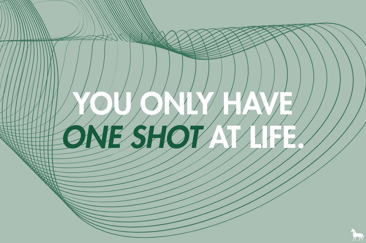 You only have one shot at life.