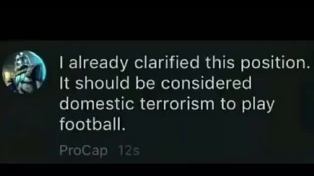 It should be considered domestic terrorism to play football. ProCap I  already clarified this position. te - iFunny