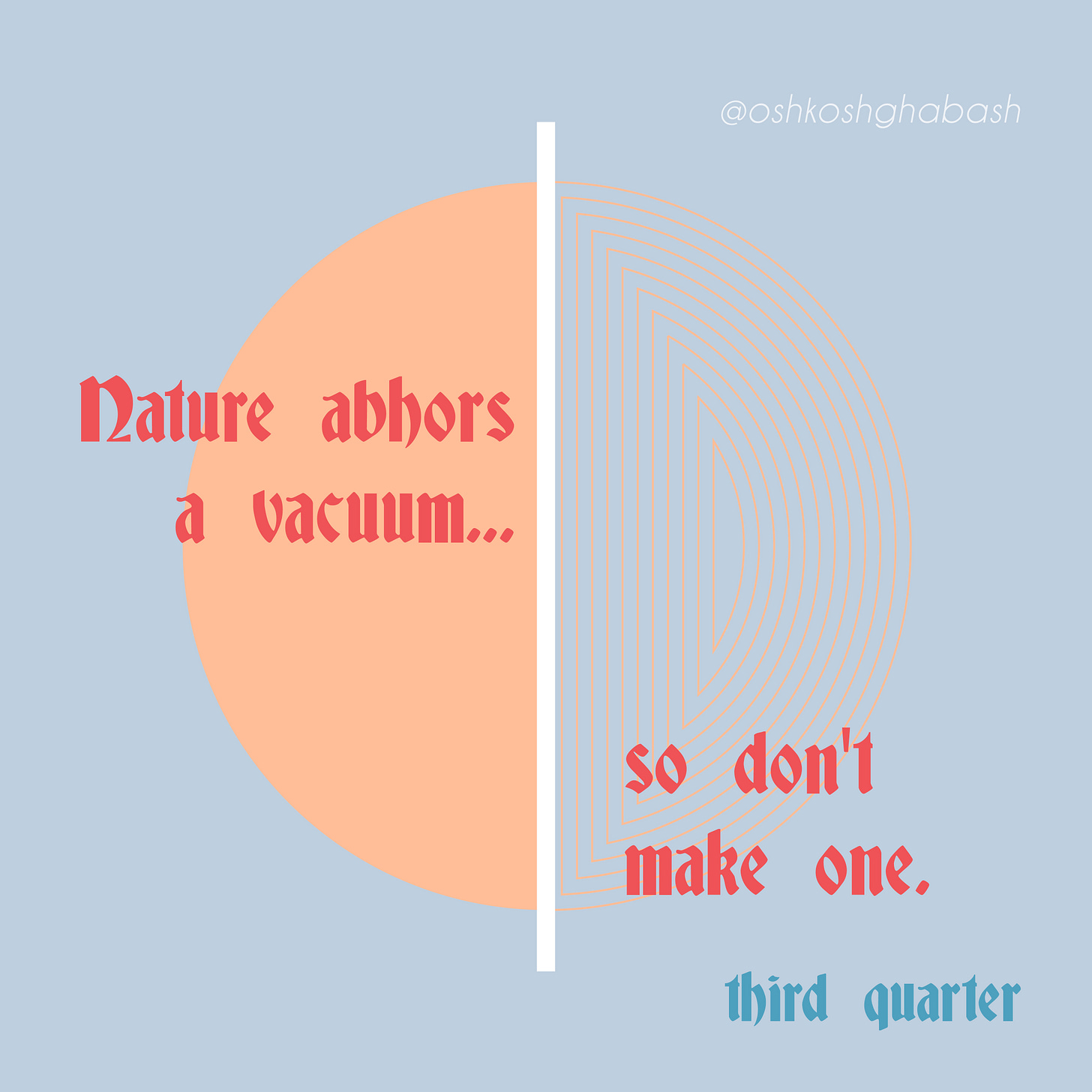 Nature abhors a vacuum...so don't make one.  Nature abhors a vacuum...so don't make one.