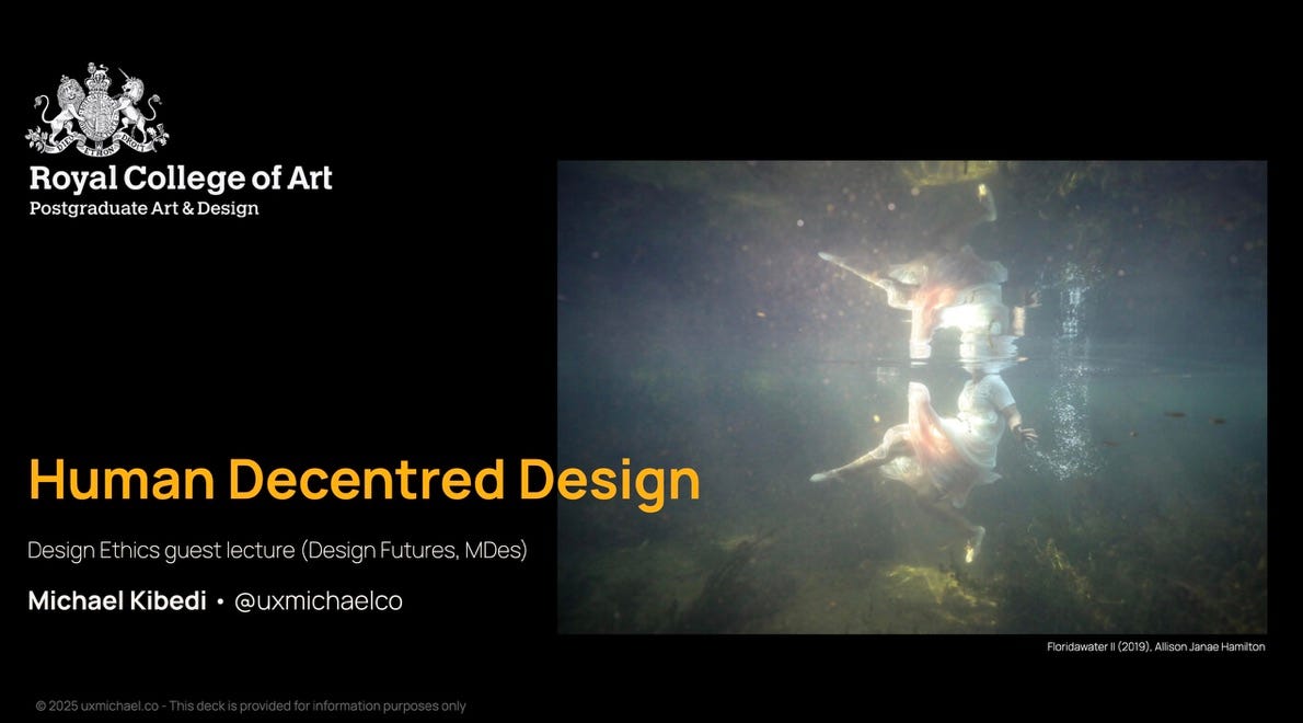 Title page by the critical technologist and design researcher Michael Kibedi with the title "Human Decentred Design" which was delivered as a guest lecture for the Design Futures course at The Royal College of Art in London. The photo image is called "Floridawater II" by Alison Janae Hamilton and is taken underwater showing a figure in a billowing dress treading water. Title page by the critical technologist and design researcher Michael Kibedi with the title "Human Decentred Design" which was delivered as a guest lecture for the Design Futures course at The Royal College of Art in London. The photo image is called "Floridawater II" by Alison Janae Hamilton and is taken underwater showing a figure in a billowing dress treading water.