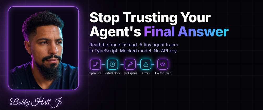 bobbyhalljr.substack.com — Stop Trusting Your Agent’s Final Answer: Build a Tiny Agent Tracer in TypeScript