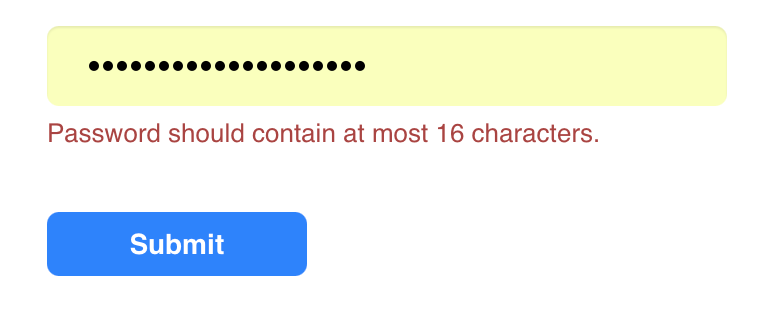 A password input form showing an error message in red text that reads, “Password should contain at most 16 characters.” Below the message is a blue “Submit” button. The password field above the error is filled with a long masked entry represented by black dots. A password input form showing an error message in red text that reads, “Password should contain at most 16 characters.” Below the message is a blue “Submit” button. The password field above the error is filled with a long masked entry represented by black dots.