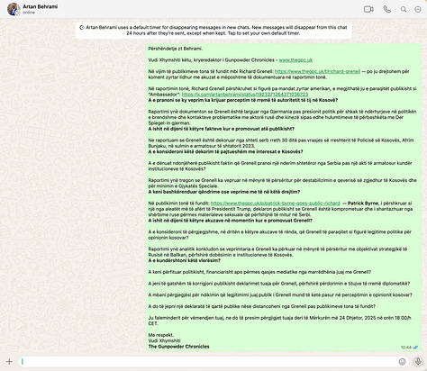 This gallery documents the questions sent by Gunpowder Chronicles, in sequence, to Richard Grenell, Berat Buzhala, and Artan Behrami. They are published in full for transparency and accuracy, to show precisely what was asked, how the questions were framed, and to whom they were addressed. We attach them to this article because accountability depends on an unfiltered record. Readers can see for themselves that the questions were substantive, proportionate, and put on the record, and can judge the subsequent silence, mockery, or threats in that light.