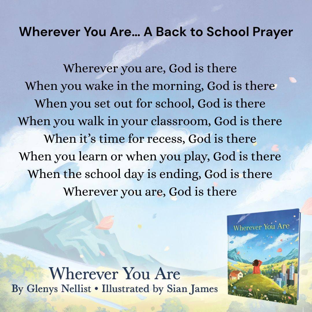 A prayer set over an illustration of a landscape. The prayer reads "Wherever you are... A Back to School Prayer. Wherever you are, God is there. When you wake in the morning, God is there. When you set out for school, God is there. When you walk in your classroom, God is there. When it's time for recess, God is there. When you learn or when you play, God is there. When the school day is ending, God is there. Wherever you are, God is there." The text accompanies Wherever You Are by Glenys Nellist and Illustrated by Sian James.