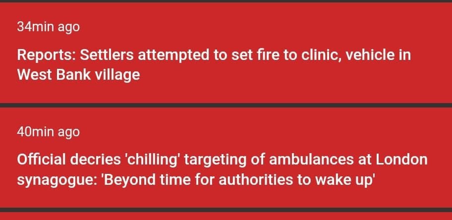 May be an image of ambulance and text that says '34min ago Reports: Settlers attempted to set fire to clinic, vehicle in West Bank village village 40min ago Official decries decries 'chilling' targeting of ambulances at London synagogue: 'Beyond time for authorities to wake up'