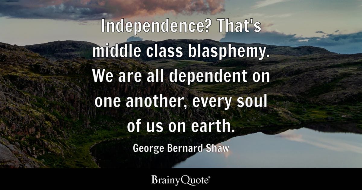 Independence? That’s middle class blasphemy. We are all dependent on one another, every soul of us on earth.