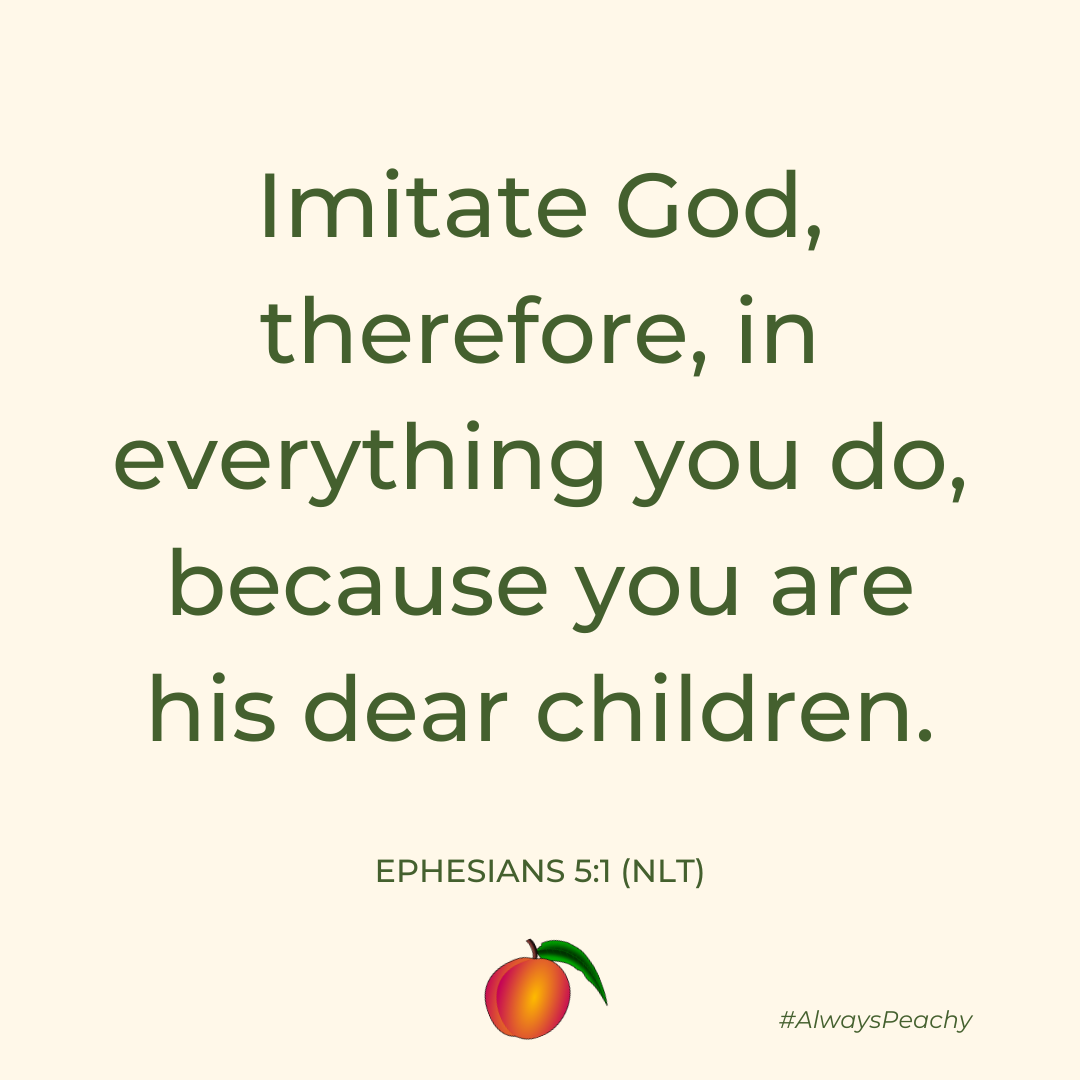 Imitate God, therefore, in everything you do, because you are his dear children. (Ephesians 5:1)