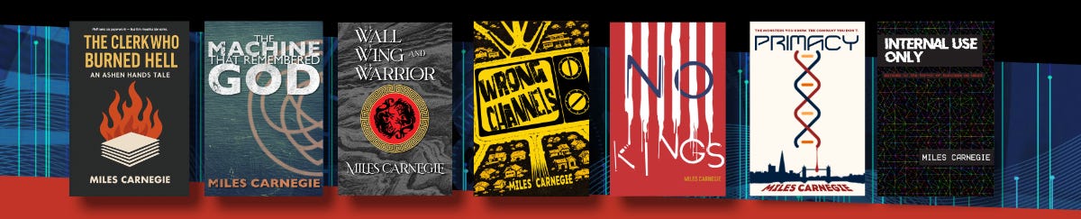 Books by Miles Carnegie: The Clerk Who Burned Hell, The Machine that Remembered God, The Wall, the Wing and the Warrior, Wrong Channels, No Kings, Primacy, Internal Use Only