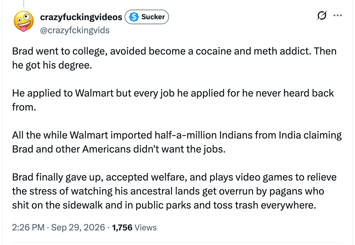 Brad went to college, avoided become a cocaine and meth addict. Then he got his degree. He applied to Walmart but every job he applied for he never heard back from. All the while Walmart imported half-a-million Indians from India claiming Brad and other Americans didn't want the jobs. Brad finally gave up, accepted welfare, and plays video games to relieve the stress of watching his ancestral lands get overrun by pagans who shit on the sidewalk and in public parks and toss trash everywhere. Brad went to college, avoided become a cocaine and meth addict. Then he got his degree. He applied to Walmart but every job he applied for he never heard back from. All the while Walmart imported half-a-million Indians from India claiming Brad and other Americans didn't want the jobs. Brad finally gave up, accepted welfare, and plays video games to relieve the stress of watching his ancestral lands get overrun by pagans who shit on the sidewalk and in public parks and toss trash everywhere.