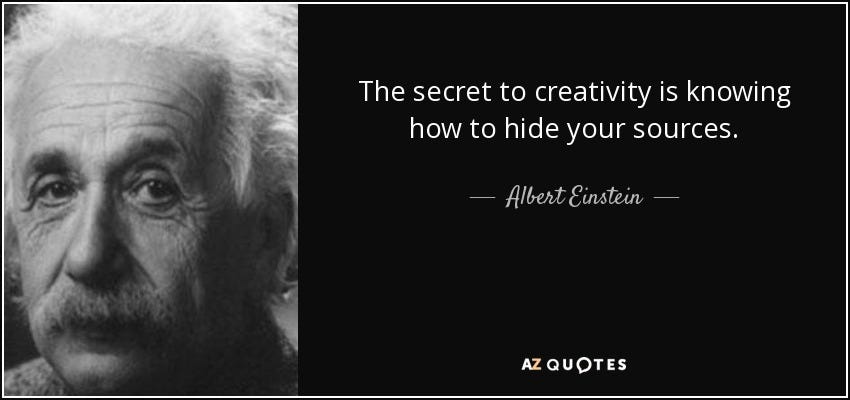 The secret to creativity is knowing how to hide your sources. - Albert Einstein The secret to creativity is knowing how to hide your sources. - Albert Einstein
