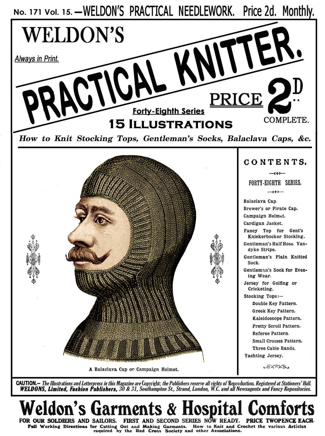 May include: A black and white illustration of a knitted balaclava cap or campaign helmet. The illustration is from Weldon's Practical Knitter, a magazine that features knitting patterns. The magazine is from the Forty-Eighth Series and includes 15 illustrations. The magazine is priced at 2d. and is complete. The magazine also features Weldon's Garments & Hospital Comforts, which are available in two series. The text on the page reads: 'Weldon's Practical Knitter', 'Price 2d', 'Forty-Eighth Series', '15 Illustrations', 'Complete', 'How to Knit Stocking Tops, Gentleman's Socks, Balaclava Caps, &c.', 'Contents', 'Forty-Eighth Series', 'Balaclava Cap', 'Brewer's or Pirate Cap', 'Campaign Helmet', 'Cardigan Jacket', 'Fancy Top for Gent's Knickerbocker Stocking', 'Gentleman's Half Hose. Van-dyke Stripe.', 'Gentleman's Plain Knitted Sock', 'Gentleman's Sock for Evening Wear', 'Jersey for Golfing or Cricketing', 'Stocking Tops:- Double Key Pattern. Greek Key Pattern. Kaleidoscope Pattern. Pretty Scroll Pattern. Referee Pattern. Small Crosses Pattern. Three Cable Bands. Yachting Jersey.', 'A Balaclava Cap or Campaign Helmet.', 'Caution.- The Illustrations and Letterpress in this Magazine are Copyright; the Publishers reserve all rights of Reproduction. Registered at Stationers' Hall. Weldons, Limited, Fashion Publishers, 30 & 31, Southampton St., Strand, London, W.C. and all Newsagents and Fancy Repositories.', 'Weldon's Garments & Hospital Comforts', 'For Our Soldiers and Sailors. First and Second Series Now Ready. Price Twopence Each.', 'Full Working Directions for Cutting Out and Making Garments. How to Knit and Crochet the various Articles required by the Red Cross Society and other Associations.'