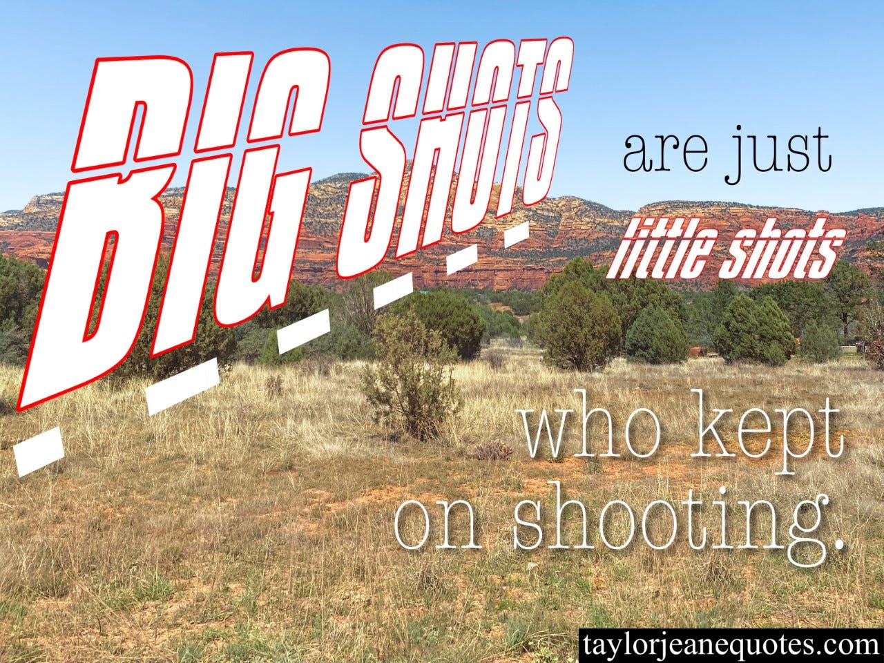 taylor jeane quotes, taylor jeane, taylor wilson, quote of the day email free, inspirational daily quotes, motivational daily quotes, sedona arizona, big shots are just little shots who kept on shooting quote, determination quotes, never give up quotes, keep going quotes, quotes for a hard day, keep going quotes, big shots quotes, perseverance quotes