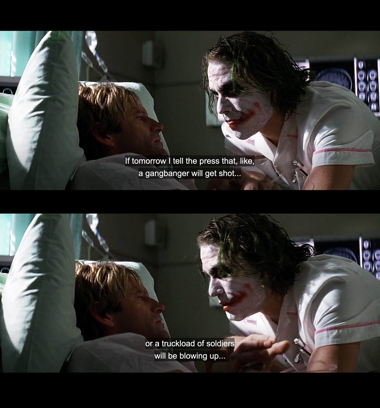 The Joker talking to Harvey Dent: "If tomorrow I tell the press that, like, a gangbanger will get shot or a truckload of soldiers will be blowing up..."