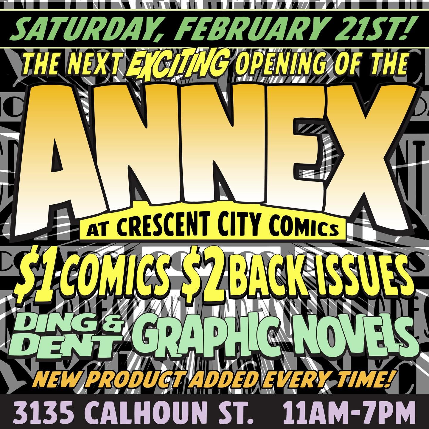 May be an image of text that says 'SATURDAY, FEBRUARY 21ST! THE NEXT EXCITING OPENING OF THE ANNEX 2 VA IE VI I AT CRESCENT CITY COMICS $1 1COMICS $2BACK ISSUES DING DENT GRAPHIC NOVEIS NEW PRODUCT ADDED Hh EVERY TIME! 3135 CALHOUN ST. 11AM-7PM' May be an image of text that says 'SATURDAY, FEBRUARY 21ST! THE NEXT EXCITING OPENING OF THE ANNEX 2 VA IE VI I AT CRESCENT CITY COMICS $1 1COMICS $2BACK ISSUES DING DENT GRAPHIC NOVEIS NEW PRODUCT ADDED Hh EVERY TIME! 3135 CALHOUN ST. 11AM-7PM'