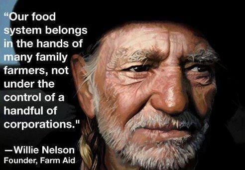May be an image of 1 person and text that says '"Our food system belongs in the hands of many family farmers, not under the control of of a handful of corporations." -Willie Nelson Founder, Farm Aid'