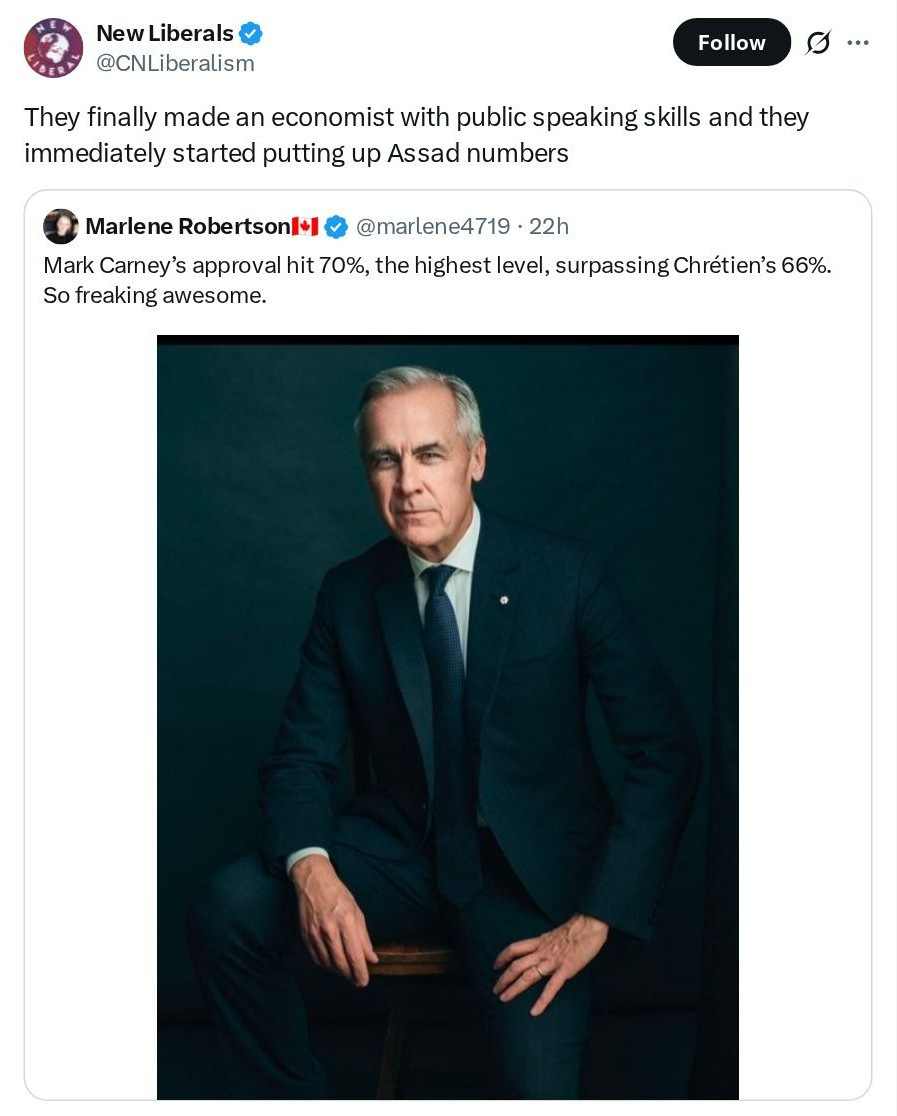 New Liberals (@CNLiberalism): They finally made an economist with public speaking skills and they immediately started putting up Assad numbers — Marlene Robertson (@marlene4719): Mark Carney’s approval hit 70%, the highest level, surpassing Chrétien’s 66%. So freaking awesome.