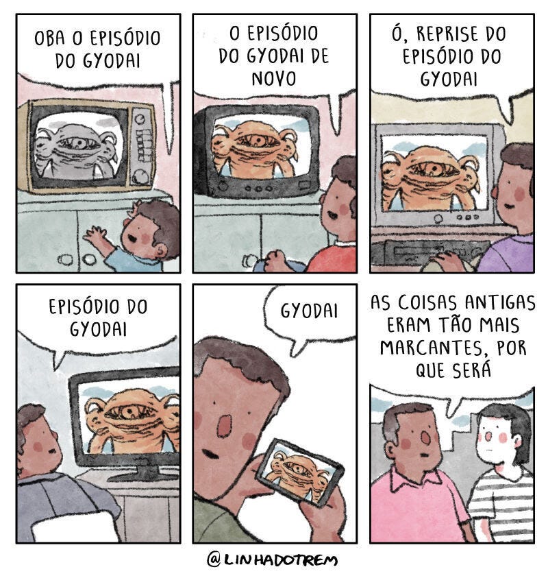 Quadrinhos com 6 painéis:      Uma criança empolgada aponta para uma TV antiga e diz: "Oba, o episódio do Gyodai."     A criança, mais velha agora, observa uma TV mais moderna e comenta: "O episódio do Gyodai de novo."     Já adolescente, a mesma pessoa olha para a TV e diz: "Ó, reprise do episódio do Gyodai."     O adulto agora observa a TV e comenta: "Episódio do Gyodai."     Ele segura um celular mostrando a mesma imagem do Gyodai na tela e diz: "Gyodai."     Em conversa com outra pessoa, ele reflete: "As coisas antigas eram tão mais marcantes, por que será."