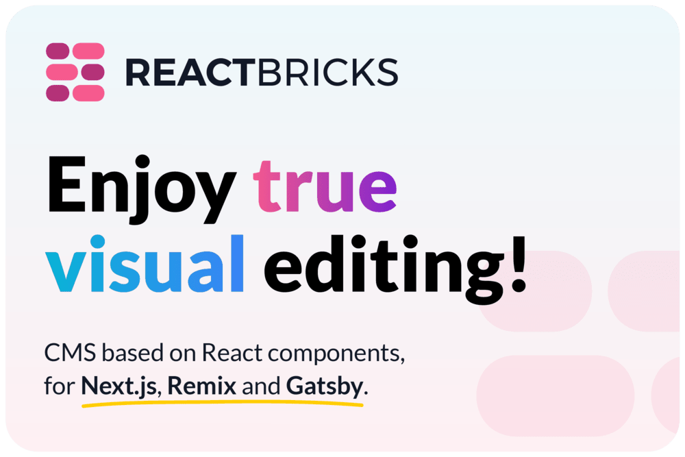 React Bricks is a CMS with visual editing for Next.js, Remix and Gatsby. React Bricks is a CMS with visual editing for Next.js, Remix and Gatsby.