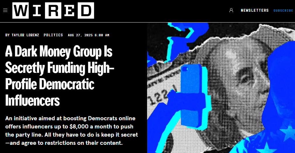 WIRED headline from Taylor Lorenz: "A Dark Money Group Is Secretly Funding High-Profile Democratic Influencers An initiative aimed at boosting Democrats online offers influencers up to $8,000 a month to push the party line. All they have to do is keep it secret—and agree to restrictions on their content."