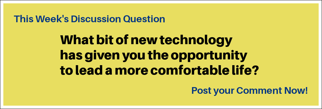This Week's Discussion Question: "What bit of new technology has given you the opportunity to lead a more comfortable life?" This Week's Discussion Question: "What bit of new technology has given you the opportunity to lead a more comfortable life?"