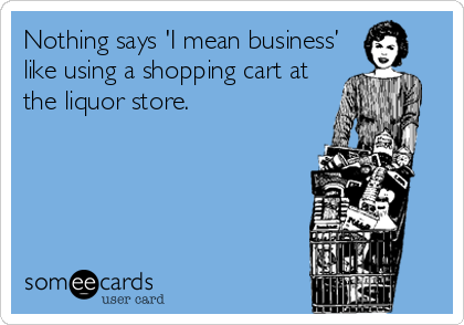 Nothing says 'I mean business' like using a shopping cart at the liquor  store.