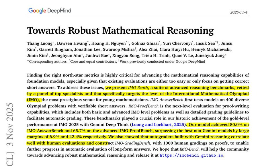 Screenshot of academic research paper titled Towards Robust Mathematical Reasoning by authors including Kim Garey Birging Hwang Nguyen Hoang Nguyen Golnaz Ghiasi Yury Kulikov Jeonghea Yun from Google DeepMind dated 2025-01-04 discussing IMO-Bench for evaluating AI models on International Mathematical Olympiad problems with sections on findings models critical for advancing state-of-the-art in IMO including verifiable short-answer problems detailed grading guidelines for full proofs automated grading of benchmarked pre-trained models gold-level margins on advanced IMO-ProofBench and human-grade evaluations with 1000 human grades in proofs Screenshot of academic research paper titled Towards Robust Mathematical Reasoning by authors including Kim Garey Birging Hwang Nguyen Hoang Nguyen Golnaz Ghiasi Yury Kulikov Jeonghea Yun from Google DeepMind dated 2025-01-04 discussing IMO-Bench for evaluating AI models on International Mathematical Olympiad problems with sections on findings models critical for advancing state-of-the-art in IMO including verifiable short-answer problems detailed grading guidelines for full proofs automated grading of benchmarked pre-trained models gold-level margins on advanced IMO-ProofBench and human-grade evaluations with 1000 human grades in proofs