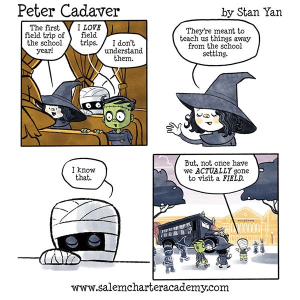 Peter Cadaver the green frankenstein kid is in a bus with his school mates. The little witch says it’s their first field trip of the year. The little mummy kid looks sad and says they don’t understand field trips. The little witch says they are for teaching kids things outside of the school setting. The mummy closes their eyes and says they know that. Standing outside of the bus they are at a museum. The mummy says that never once have they gone to a field. 