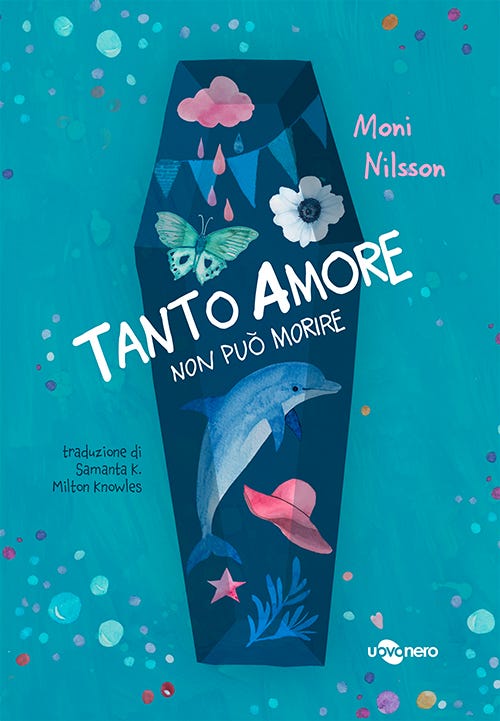 Copertina del libro "Tanto amore non può morire" di Moni Nilsson, edito da uovonero. Su uno sfondo turchese punteggiato da bolle colorate, campeggia al centro la sagoma scura di una bara disposta verticalmente. All'interno della bara sono illustrati vari oggetti simbolici in stile acquerello: una nuvoletta rosa che piove, bandierine azzurre, una farfalla verde, un fiore bianco, un delfino blu che nuota verso l'alto, un cappello rosa, una stella e delle alghe. Il titolo è scritto con caratteri bianchi giocosi e irregolari al centro della sagoma. In basso a sinistra è indicato il nome della traduttrice, Samanta K. Milton Knowles.
