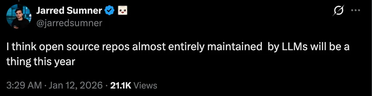 Tweet by Jarred Sumner predicting open source repos almost entirely maintained by LLMs in 2026. Tweet by Jarred Sumner predicting open source repos almost entirely maintained by LLMs in 2026.