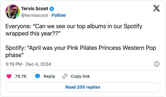 A satirical tweet by @tervisscoot about Spotify Wrapped. It reads: “Everyone: ‘Can we see our top albums in our Spotify wrapped this year??’ Spotify: ‘April was your Pink Pilates Princess Western Pop phase.’” The tweet has over 79,000 likes and was posted on December 4, 2024. A satirical tweet by @tervisscoot about Spotify Wrapped. It reads: “Everyone: ‘Can we see our top albums in our Spotify wrapped this year??’ Spotify: ‘April was your Pink Pilates Princess Western Pop phase.’” The tweet has over 79,000 likes and was posted on December 4, 2024.
