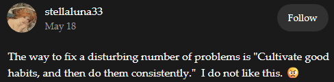 A skeet from @stellaluna33 on BlueSky: "The way to fix a disturbing number of problems is "Cultivate good habits and then do them consistently." I do not like this."