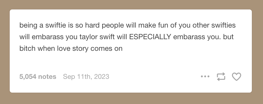   being a swiftie is so hard people will make fun of you other swifties will embarass you taylor swift will ESPECIALLY embarass you. but bitch when love story comes on