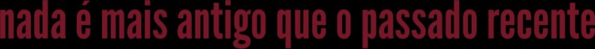 Nada é mais antigo que o passado recente