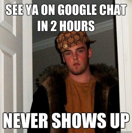 See ya on google chat in 2 hours Never shows up - Scumbag Steve - quickmeme