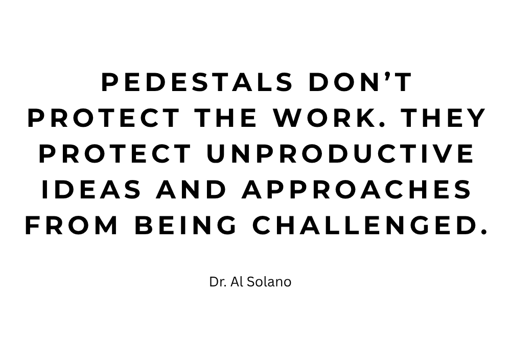 Pedestals don’t protect the work. They protect unproductive ideas and approaches from being challenged