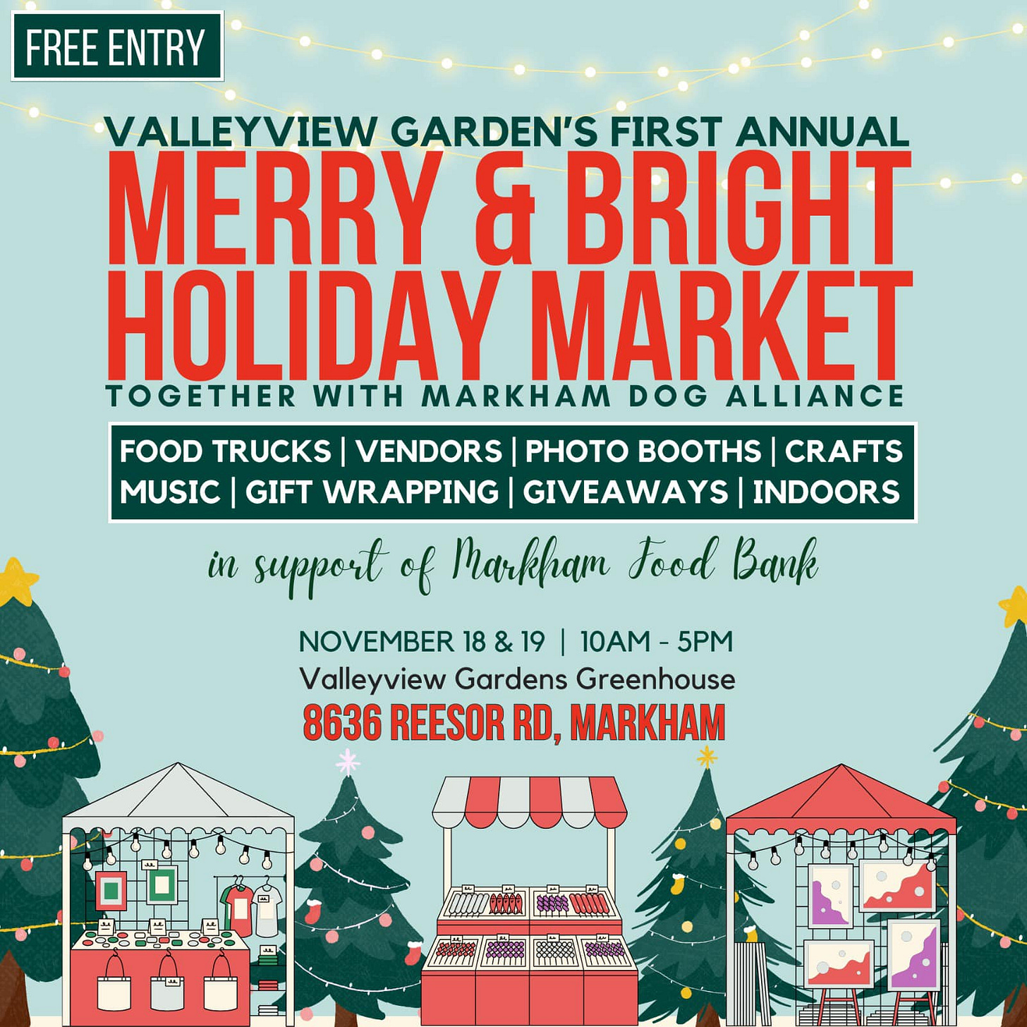 May be an image of text that says 'FREE ENTRY VALLEYVIEW GARDEN'S FIRST ANNUAL MERRY & BRIGHT HOLIDAY MARKET TOGETHER WITH MARKHAM DOG ALLIANCE FOOD TRUCKS VENDORS PHOTO BOOTHS CRAFTS MUSIC GIFT WRAPPING GIVEAWAYS INDOORS in support of Markham Food Bank NOVEMBER 18&19 10AM-5 5PM Valleyview Gardens Greenhouse 8636 REESOR RD, MARKHAM'
