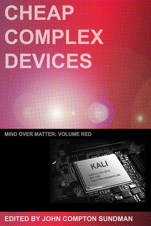 Cover of my novella Cheap Complex Devices, with the title, the subtitle Mind over Matter, Volume Red, and an image of a printed circuit board, with a KALI chip prominently visible. Cover of my novella Cheap Complex Devices, with the title, the subtitle Mind over Matter, Volume Red, and an image of a printed circuit board, with a KALI chip prominently visible.