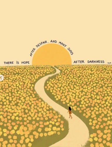 Illustration of a. field of yellow flowers with a woman walking no path in middle that leads to the sun. Around the horizon the text says "there is hope after despair and many suns after darkness"