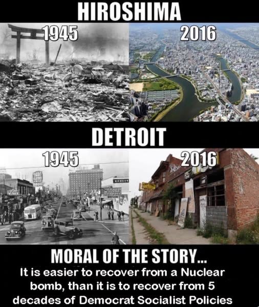 May be an image of text that says 'HIROSHIMA -1945 2016 DETROIT 1945 2016 MORAL OF THE STORY... It is easier to recover from a Nuclear bomb, than it is to recover from 5 decades of Democrat Socialist Policies'