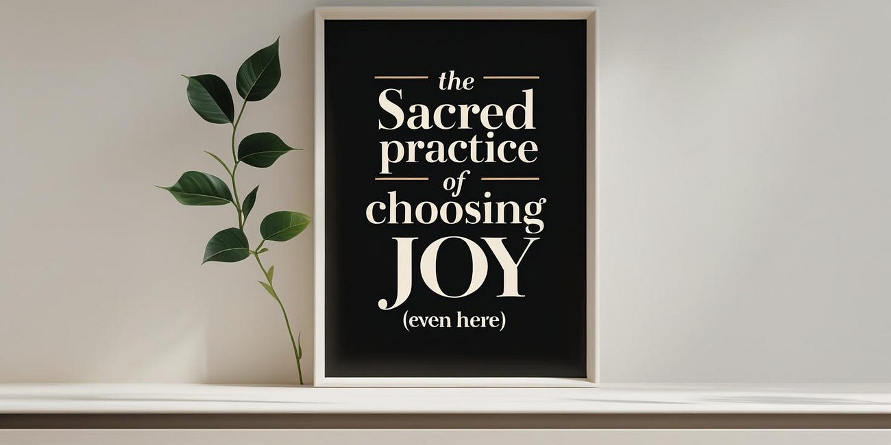 The Sacred Practice of Choosing Joy (Even Here)