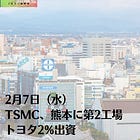 2月7日（水）TSMC、熊本に第2工場 トヨタ2%出資
