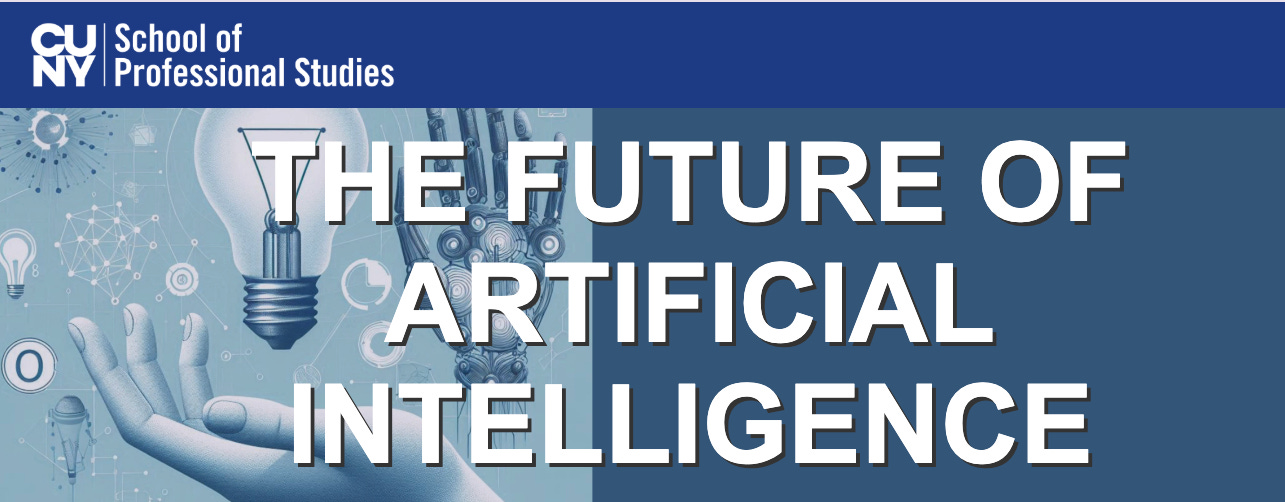 The website page header from the CUNY School of Professional Studies website. It features: * CUNY School of Professional Studies logo in the top left corner (white text on dark blue background) * Large white text reading "THE FUTURE OF ARTIFICIAL INTELLIGENCE" prominently displayed across the center * Background imagery that includes AI and technology-related visual elements such as:     * Light bulbs (suggesting ideas and innovation)     * A robotic or mechanical hand     * Network/connection diagrams with nodes and lines     * Gears and mechanical components     * Icons representing technology and innovation     * A cool blue-gray color scheme throughout