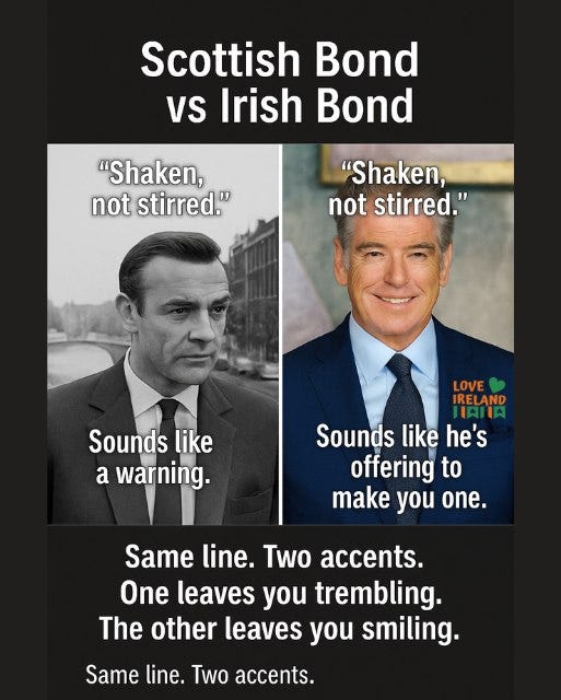 May be an image of 2 people and text that says "Scottish Bond VS Irish Bond "Shaken, not stirred." "Shaken, not stirred." Sounds Soundslike like a warning. LOVE IRELAND AIIA Sounds like he's offering to make you one. Same line. Two accents. One leaves you trembling. The other leaves you smiling. Same line. Two accents."