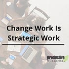 Change Work Is Strategic Work