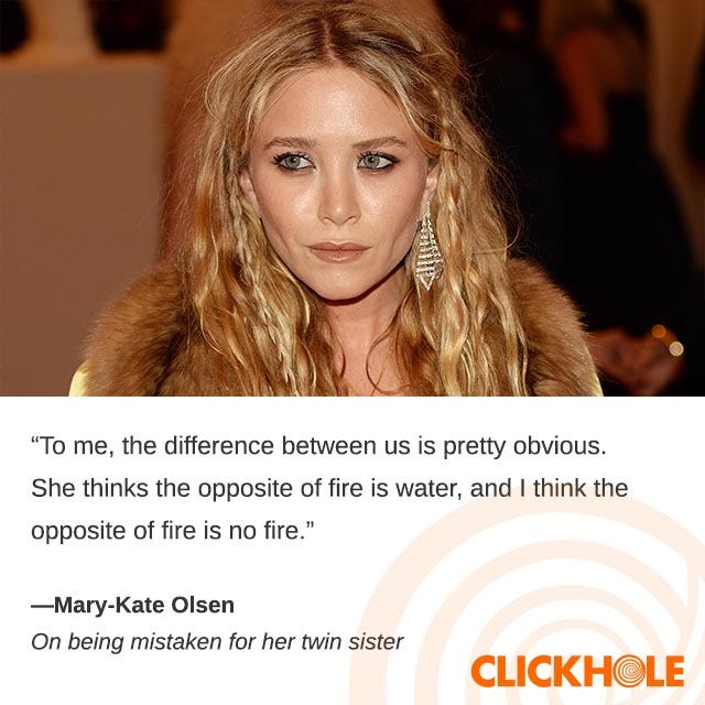 Graphic of Mary-Kate Olsen that says the difference between her and her sister Ashley is that Ashley thinks the opposite of fire is water and she thinks the opposite of fire is no fire Graphic of Mary-Kate Olsen that says the difference between her and her sister Ashley is that Ashley thinks the opposite of fire is water and she thinks the opposite of fire is no fire